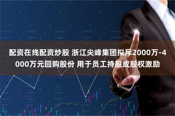 配资在线配资炒股 浙江尖峰集团拟斥2000万-4000万元回购股份 用于员工持股或股权激励