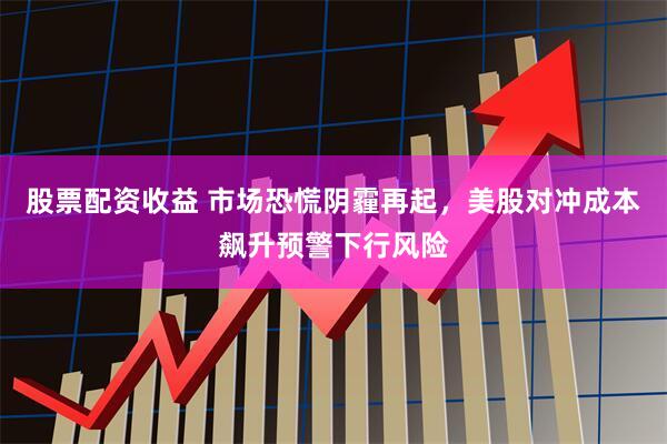 股票配资收益 市场恐慌阴霾再起，美股对冲成本飙升预警下行风险