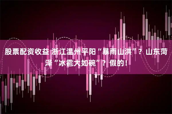 股票配资收益 浙江温州平阳“暴雨山洪”？山东菏泽“冰雹大如碗”？假的！