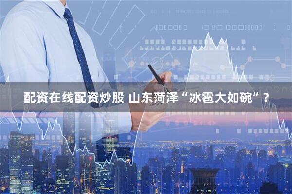配资在线配资炒股 山东菏泽“冰雹大如碗”？