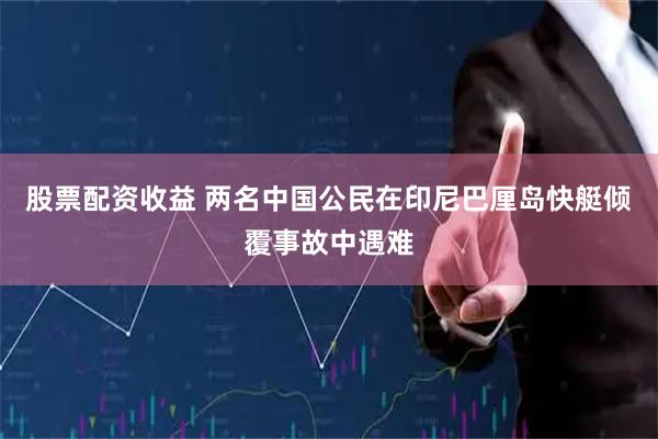 股票配资收益 两名中国公民在印尼巴厘岛快艇倾覆事故中遇难