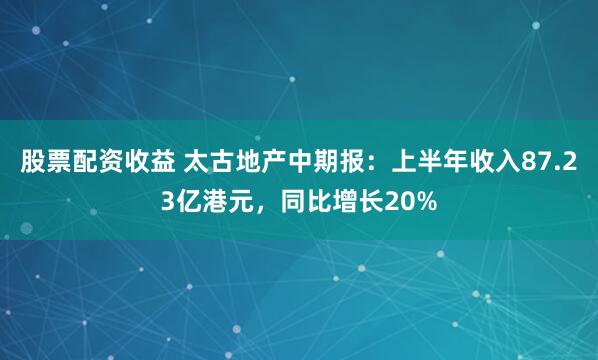 股票配资收益 太古地产中期报：上半年收入87.23亿港元，同比增长20%