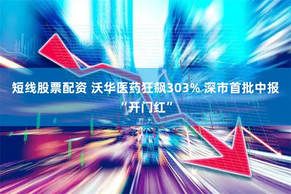 短线股票配资 沃华医药狂飙303% 深市首批中报“开门红”