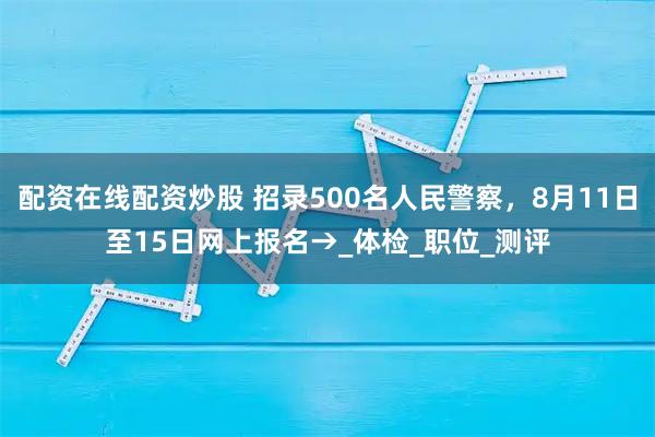 配资在线配资炒股 招录500名人民警察，8月11日至15日网上报名→_体检_职位_测评
