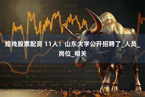 短线股票配资 11人！山东大学公开招聘了_人员_岗位_相关