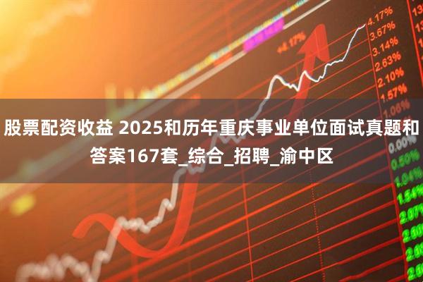 股票配资收益 2025和历年重庆事业单位面试真题和答案167套_综合_招聘_渝中区