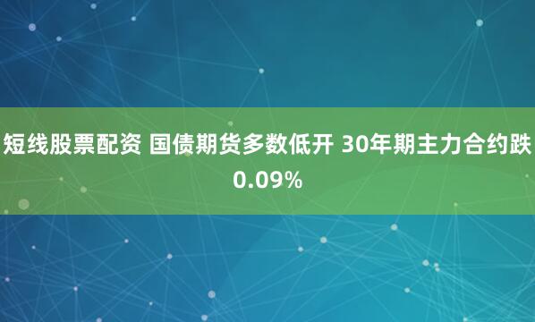 短线股票配资 国债期货多数低开 30年期主力合约跌0.09%