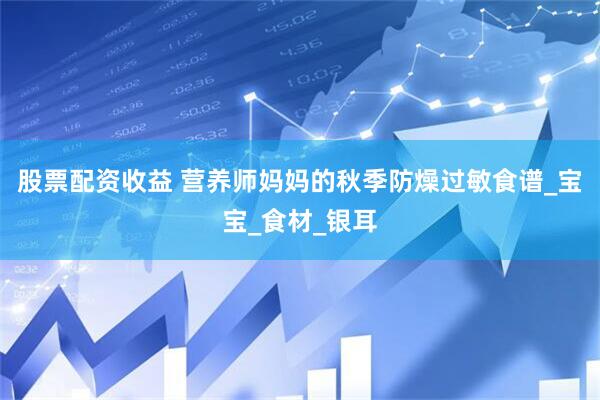 股票配资收益 营养师妈妈的秋季防燥过敏食谱_宝宝_食材_银耳