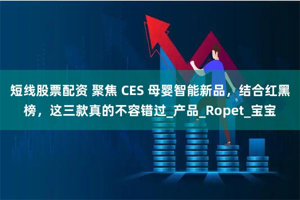 短线股票配资 聚焦 CES 母婴智能新品，结合红黑榜，这三款真的不容错过_产品_Ropet_宝宝