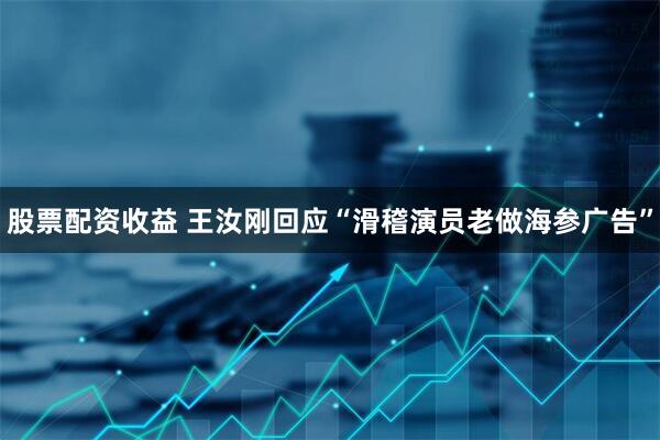 股票配资收益 王汝刚回应“滑稽演员老做海参广告”