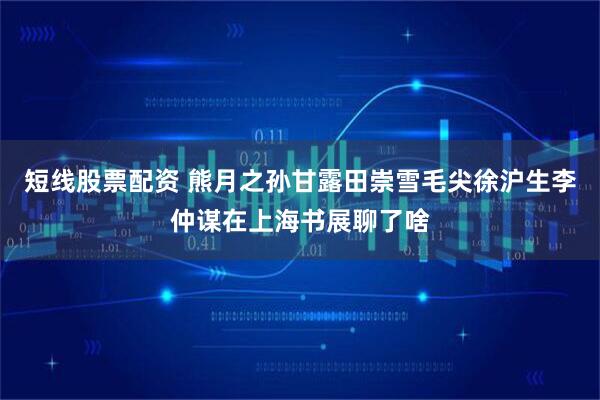 短线股票配资 熊月之孙甘露田崇雪毛尖徐沪生李仲谋在上海书展聊了啥