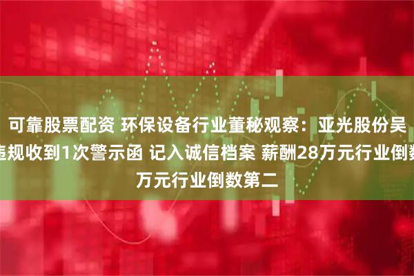 可靠股票配资 环保设备行业董秘观察：亚光股份吴超群违规收到1次警示函 记入诚信档案 薪酬28万元行业倒数第二