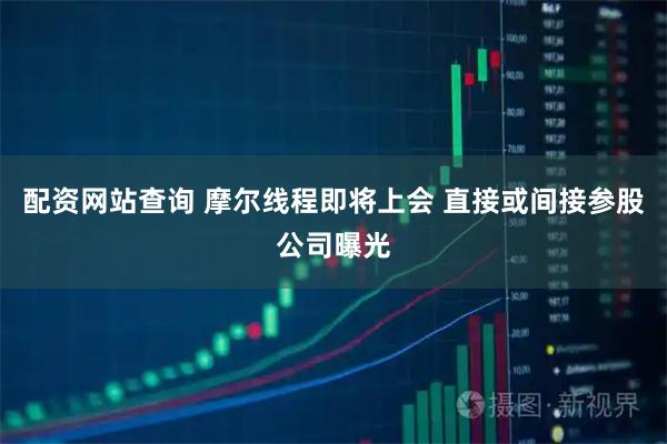 配资网站查询 摩尔线程即将上会 直接或间接参股公司曝光