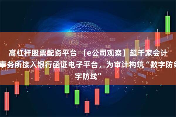 高杠杆股票配资平台 【e公司观察】超千家会计师事务所接入银行函证电子平台，为审计构筑“数字防线”