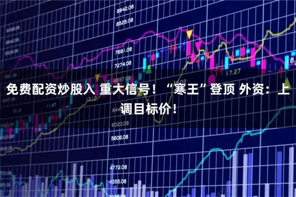 免费配资炒股入 重大信号！“寒王”登顶 外资：上调目标价！