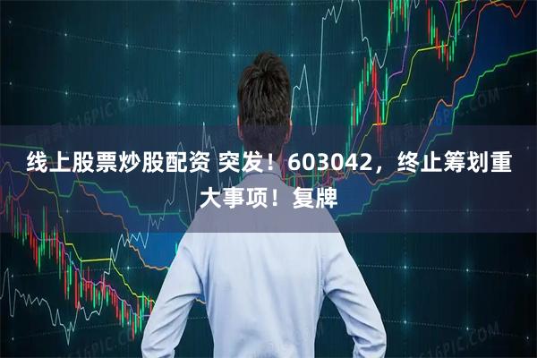 线上股票炒股配资 突发！603042，终止筹划重大事项！复牌