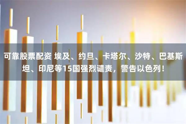 可靠股票配资 埃及、约旦、卡塔尔、沙特、巴基斯坦、印尼等15国强烈谴责，警告以色列！