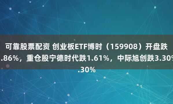可靠股票配资 创业板ETF博时（159908）开盘跌1.86%，重仓股宁德时代跌1.61%，中际旭创跌3.30%