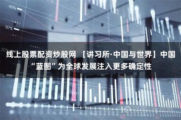 线上股票配资炒股网 【讲习所·中国与世界】中国“蓝图”为全球发展注入更多确定性