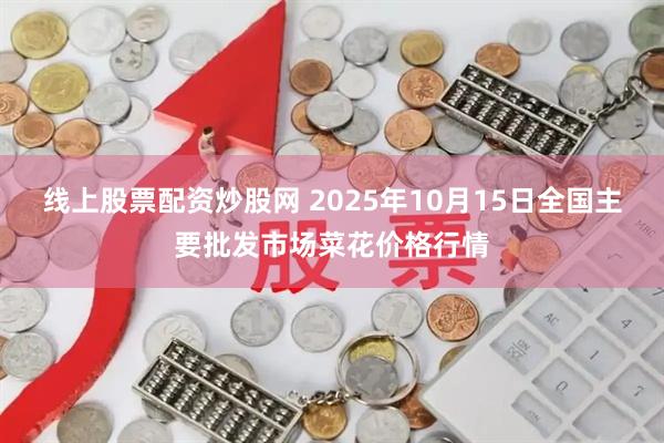 线上股票配资炒股网 2025年10月15日全国主要批发市场菜花价格行情