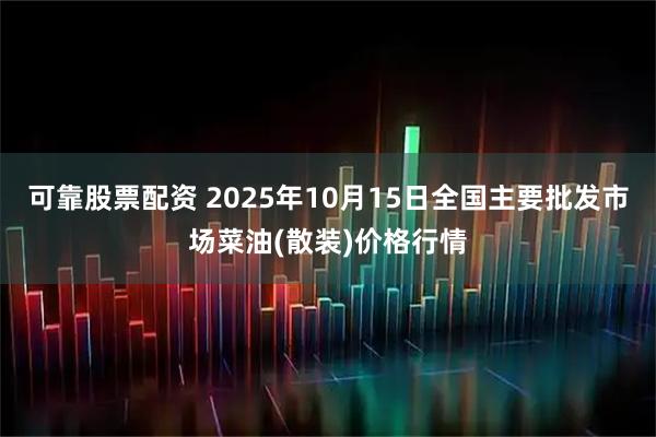 可靠股票配资 2025年10月15日全国主要批发市场菜油(散装)价格行情