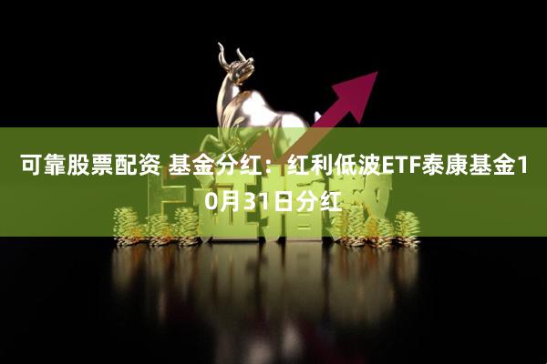 可靠股票配资 基金分红：红利低波ETF泰康基金10月31日分红