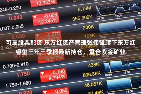 可靠股票配资 东方红资产管理张伟锋旗下东方红睿玺三年三季报最新持仓，重仓紫金矿业