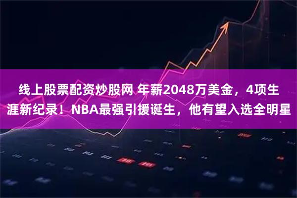 线上股票配资炒股网 年薪2048万美金，4项生涯新纪录！NBA最强引援诞生，他有望入选全明星