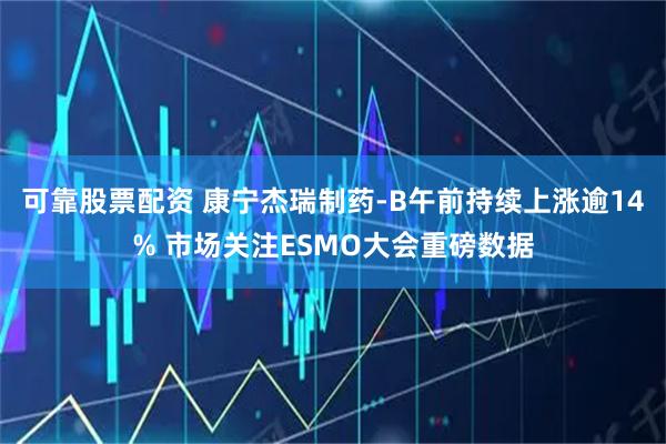 可靠股票配资 康宁杰瑞制药-B午前持续上涨逾14% 市场关注ESMO大会重磅数据