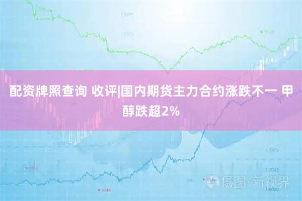 配资牌照查询 收评|国内期货主力合约涨跌不一 甲醇跌超2%