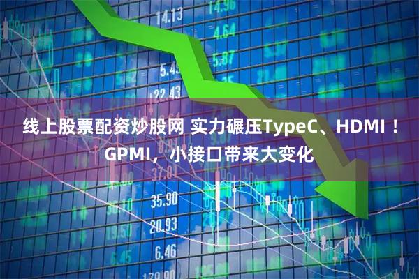 线上股票配资炒股网 实力碾压TypeC、HDMI !GPMI,小接口带来大变化