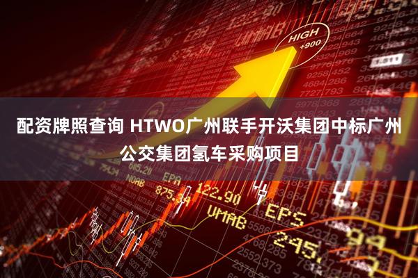 配资牌照查询 HTWO广州联手开沃集团中标广州公交集团氢车采购项目