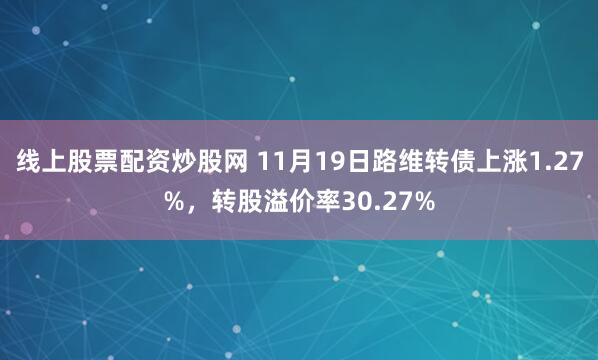 线上股票配资炒股网 11月19日路维转债上涨1.27%，转股溢价率30.27%