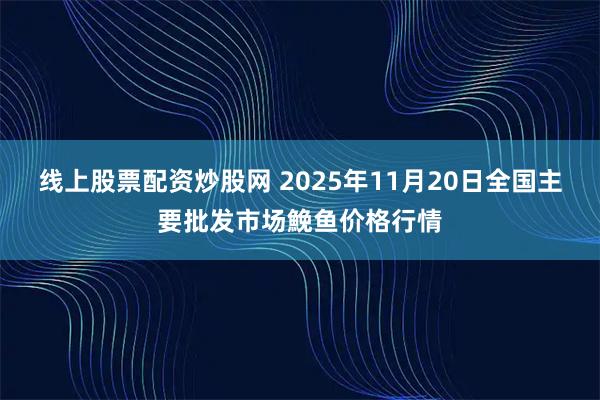 线上股票配资炒股网 2025年11月20日全国主要批发市场鮸鱼价格行情