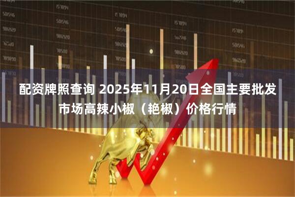 配资牌照查询 2025年11月20日全国主要批发市场高辣小椒（艳椒）价格行情
