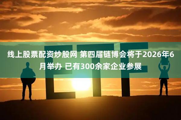 线上股票配资炒股网 第四届链博会将于2026年6月举办 已有300余家企业参展