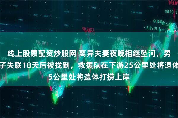 线上股票配资炒股网 离异夫妻夜晚相继坠河，男子溺亡女子失联18天后被找到，救援队在下游25公里处将遗体打捞上岸