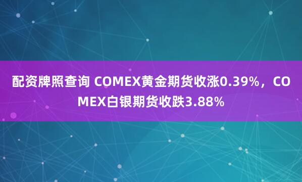 配资牌照查询 COMEX黄金期货收涨0.39%，COMEX白银期货收跌3.88%