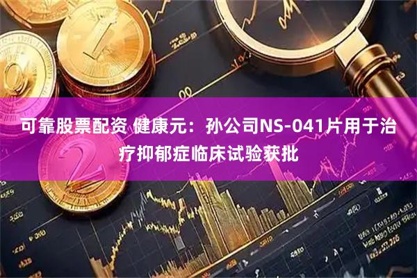 可靠股票配资 健康元：孙公司NS-041片用于治疗抑郁症临床试验获批