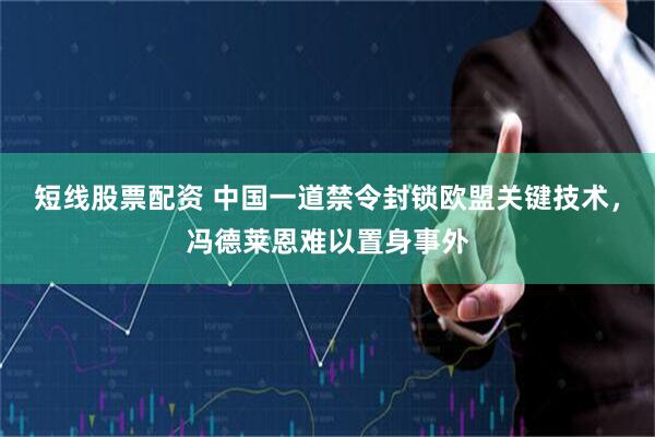 短线股票配资 中国一道禁令封锁欧盟关键技术，冯德莱恩难以置身事外
