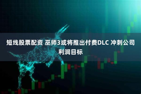 短线股票配资 巫师3或将推出付费DLC 冲刺公司利润目标