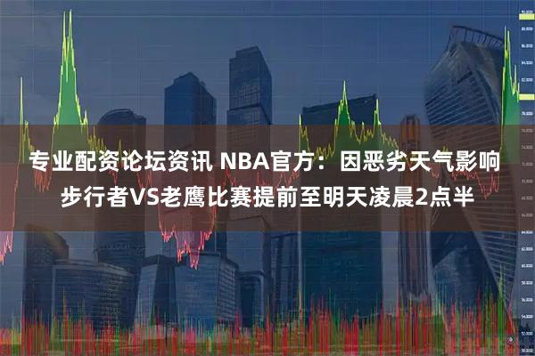 专业配资论坛资讯 NBA官方：因恶劣天气影响 步行者VS老鹰比赛提前至明天凌晨2点半