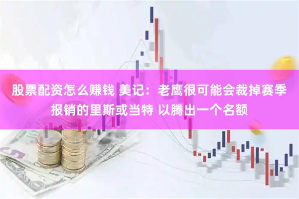 股票配资怎么赚钱 美记：老鹰很可能会裁掉赛季报销的里斯或当特 以腾出一个名额