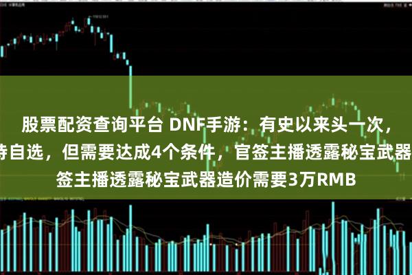 股票配资查询平台 DNF手游：有史以来头一次，策划提前送80史诗自选，但需要达成4个条件，官签主播透露秘宝武器造价需要3万RMB