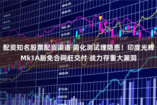 配资知名股票配资渠道 简化测试埋隐患！印度光辉Mk1A豁免合同赶交付 战力存重大漏洞