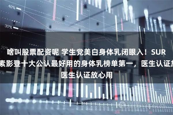 啥叫股票配资呢 学生党美白身体乳闭眼入!SURRYN 素影登十大公认最好用的身体乳榜单第一,医生认证放心用