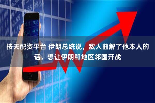 按天配资平台 伊朗总统说,敌人曲解了他本人的话,想让伊朗和地区邻国开战