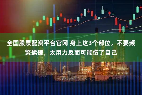 全国股票配资平台官网 身上这3个部位，不要频繁揉搓，太用力反而可能伤了自己