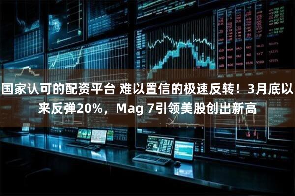 国家认可的配资平台 难以置信的极速反转！3月底以来反弹20%，Mag 7引领美股创出新高