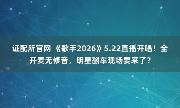 证配所官网 《歌手2026》5.22直播开唱！全开麦无修音，明星翻车现场要来了？